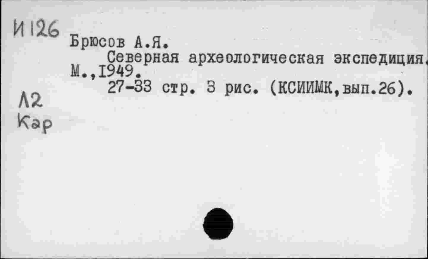 ﻿И 12.6
Л2
Кар
Брюсов А.Я.
^Северная археологическая экспедиция 27-33 стр. 3 рис. (КСИИМК,вып.26).